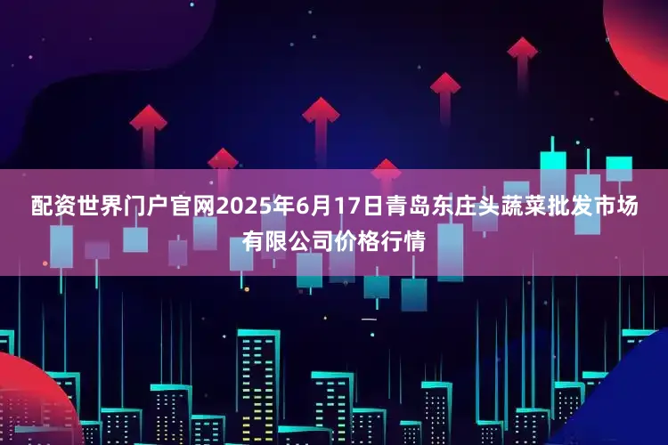 配资世界门户官网2025年6月17日青岛东庄头蔬菜批发市场有限公司价格行情