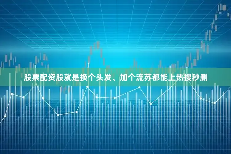 股票配资股就是换个头发、加个流苏都能上热搜秒删