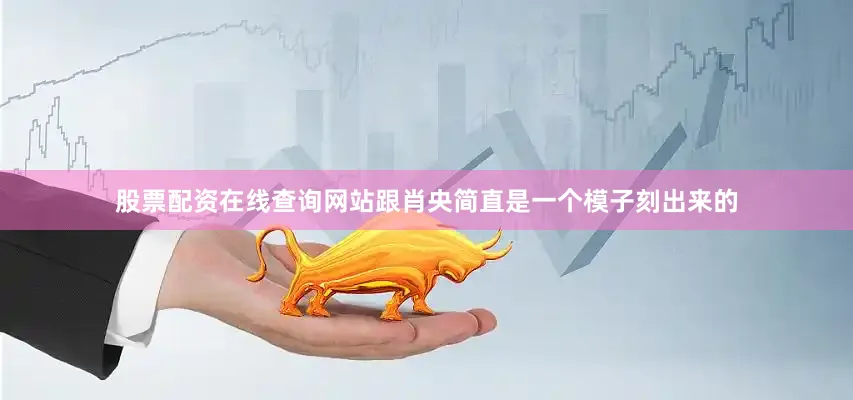股票配资在线查询网站跟肖央简直是一个模子刻出来的