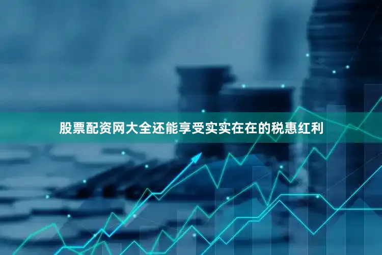 股票配资网大全还能享受实实在在的税惠红利