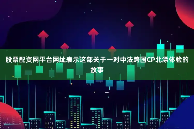 股票配资网平台网址表示这部关于一对中法跨国CP北漂体验的故事