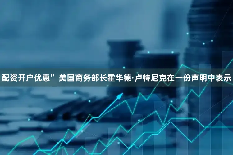配资开户优惠” 美国商务部长霍华德·卢特尼克在一份声明中表示