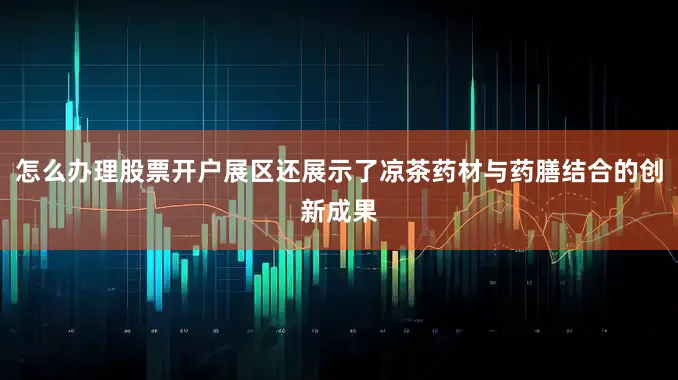 怎么办理股票开户展区还展示了凉茶药材与药膳结合的创新成果