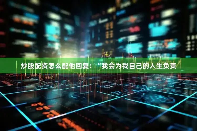 炒股配资怎么配他回复：“我会为我自己的人生负责