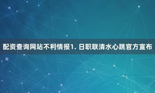 配资查询网站　　不利情报　　1. 日职联清水心跳官方宣布