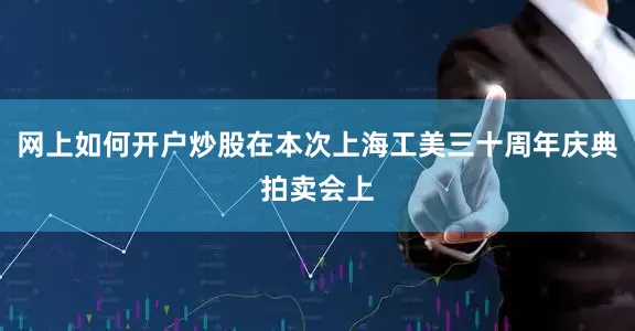 网上如何开户炒股在本次上海工美三十周年庆典拍卖会上