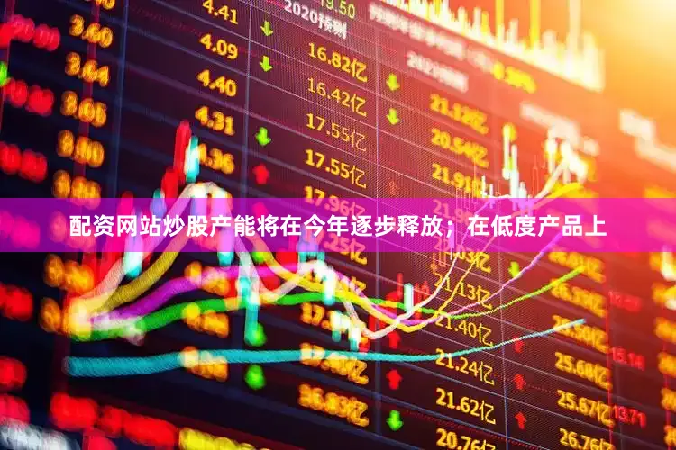 配资网站炒股产能将在今年逐步释放；在低度产品上