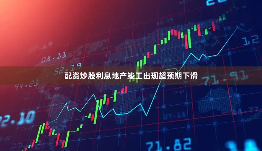 配资炒股利息地产竣工出现超预期下滑