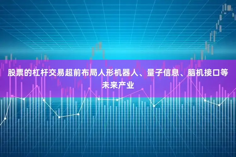 股票的杠杆交易超前布局人形机器人、量子信息、脑机接口等未来产业