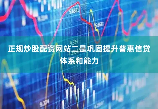 正规炒股配资网站二是巩固提升普惠信贷体系和能力