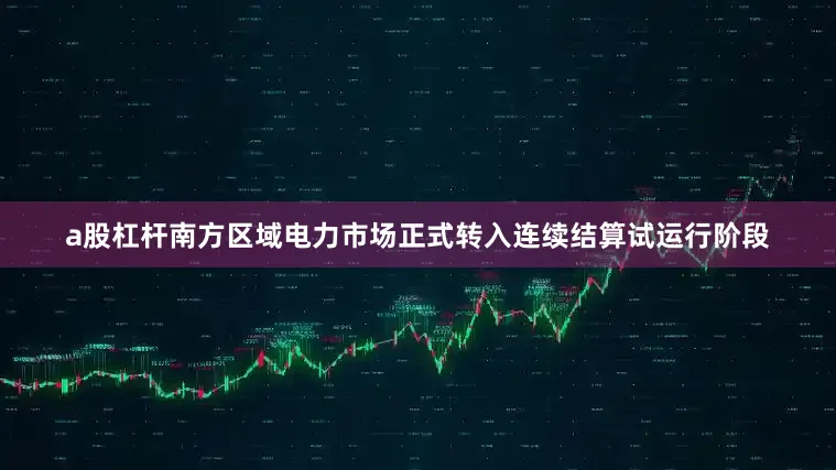 a股杠杆南方区域电力市场正式转入连续结算试运行阶段