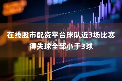 在线股市配资平台球队近3场比赛得失球全部小于3球