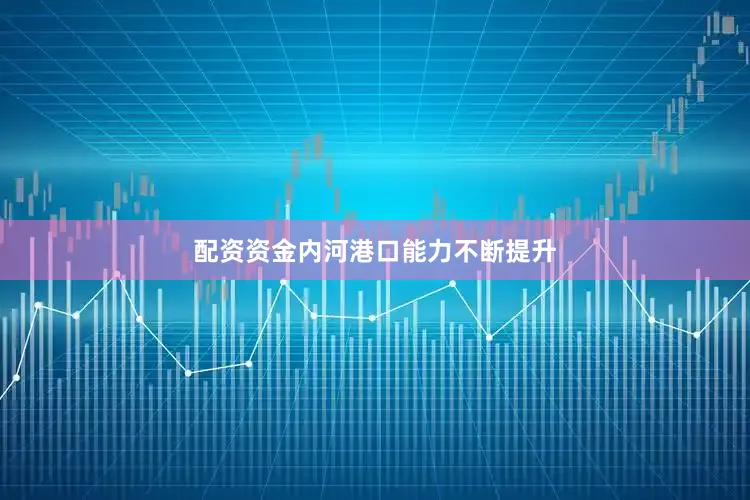 配资资金内河港口能力不断提升