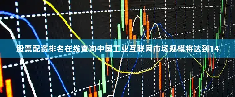股票配资排名在线查询中国工业互联网市场规模将达到14