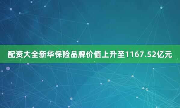 配资大全新华保险品牌价值上升至1167.52亿元