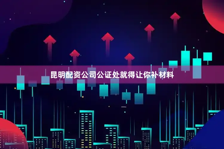 昆明配资公司公证处就得让你补材料