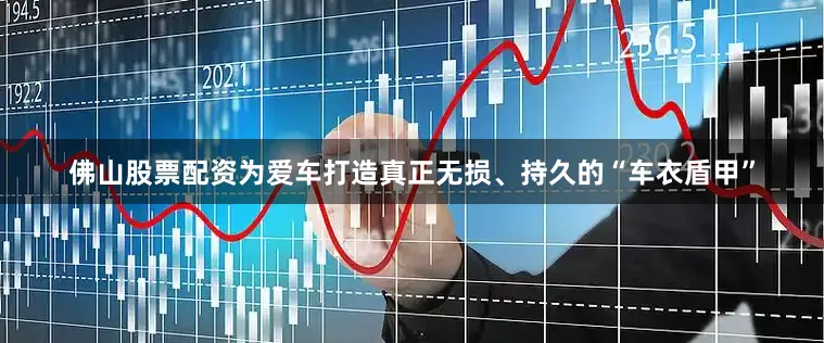 佛山股票配资为爱车打造真正无损、持久的“车衣盾甲”