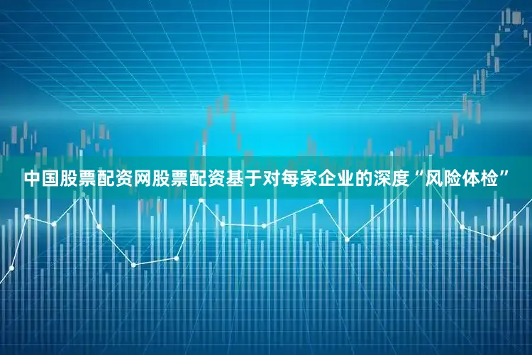 中国股票配资网股票配资基于对每家企业的深度“风险体检”