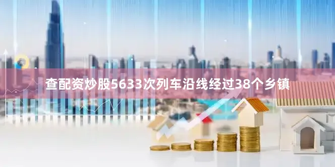 查配资炒股5633次列车沿线经过38个乡镇