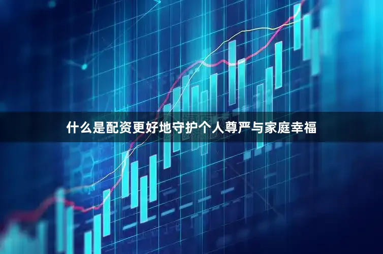 什么是配资更好地守护个人尊严与家庭幸福