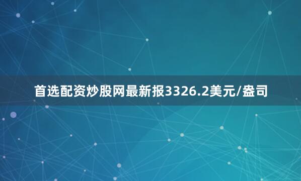 首选配资炒股网最新报3326.2美元/盎司