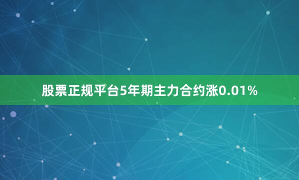 股票正规平台5年期主力合约涨0.01%