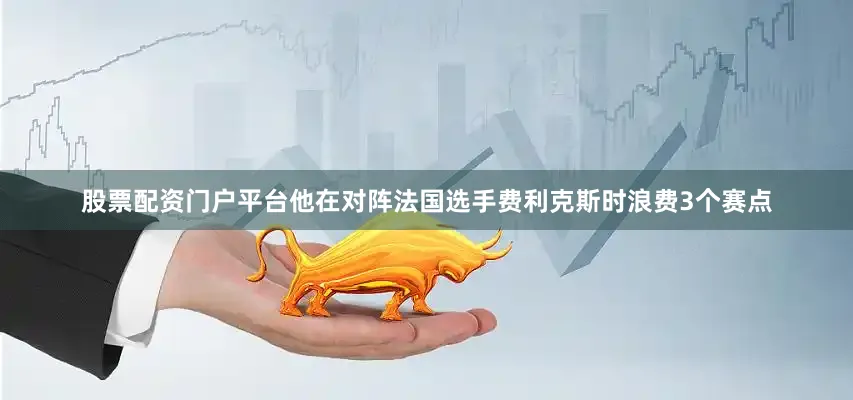 股票配资门户平台他在对阵法国选手费利克斯时浪费3个赛点
