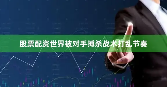 股票配资世界被对手搏杀战术打乱节奏