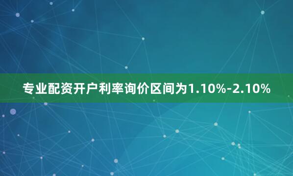 专业配资开户利率询价区间为1.10%-2.10%