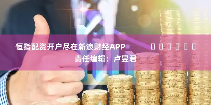 恒指配资开户尽在新浪财经APP            						责任编辑：卢昱君