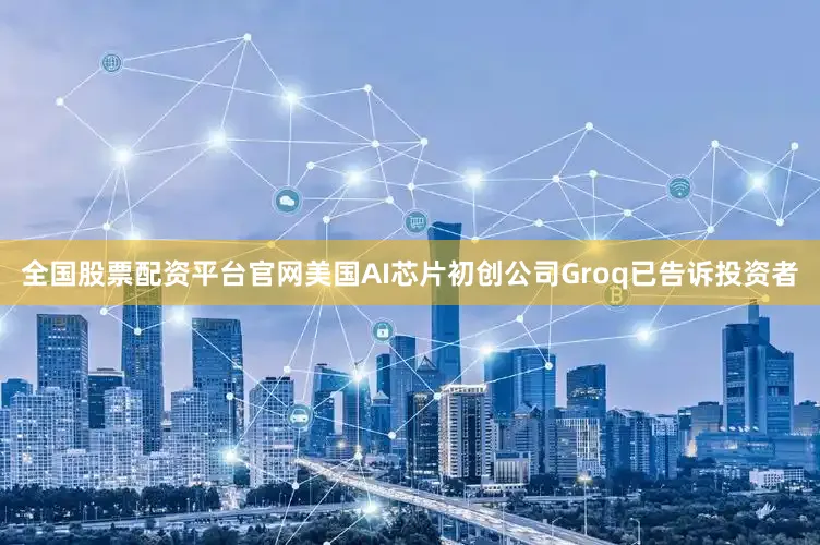 全国股票配资平台官网美国AI芯片初创公司Groq已告诉投资者