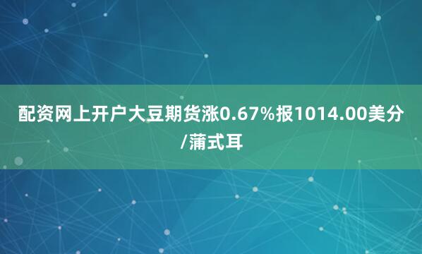 配资网上开户大豆期货涨0.67%报1014.00美分/蒲式耳