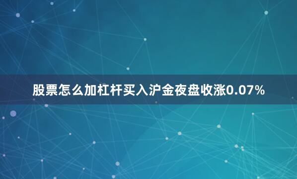 股票怎么加杠杆买入沪金夜盘收涨0.07%