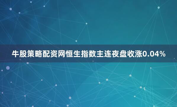 牛股策略配资网恒生指数主连夜盘收涨0.04%