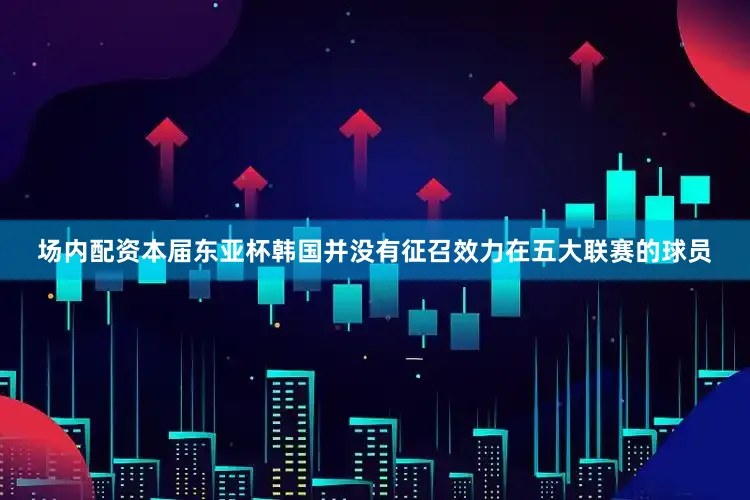 场内配资本届东亚杯韩国并没有征召效力在五大联赛的球员