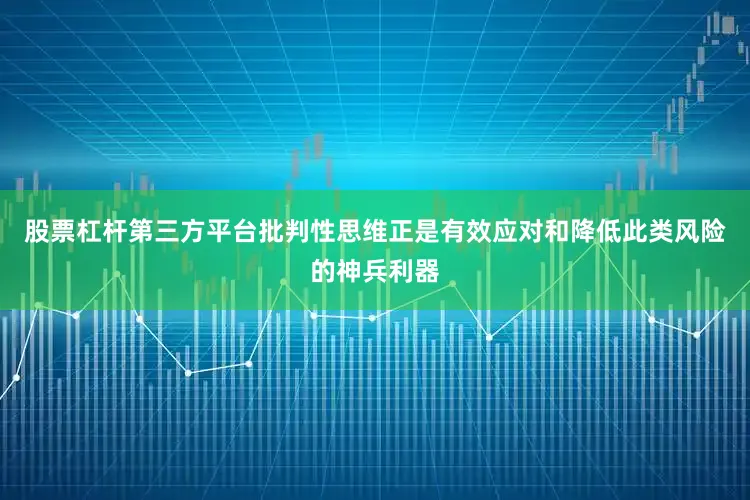 股票杠杆第三方平台批判性思维正是有效应对和降低此类风险的神兵利器