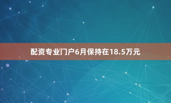 配资专业门户6月保持在18.5万元