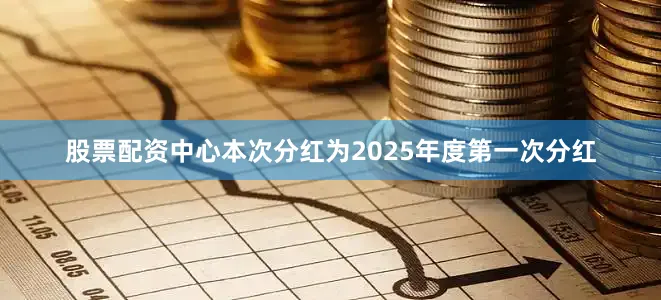 股票配资中心本次分红为2025年度第一次分红