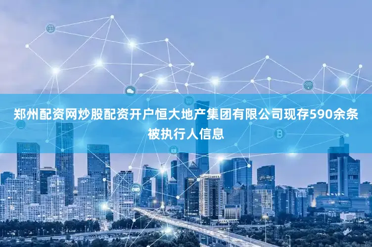 郑州配资网炒股配资开户恒大地产集团有限公司现存590余条被执行人信息