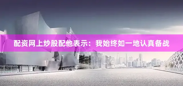 配资网上炒股配他表示：我始终如一地认真备战
