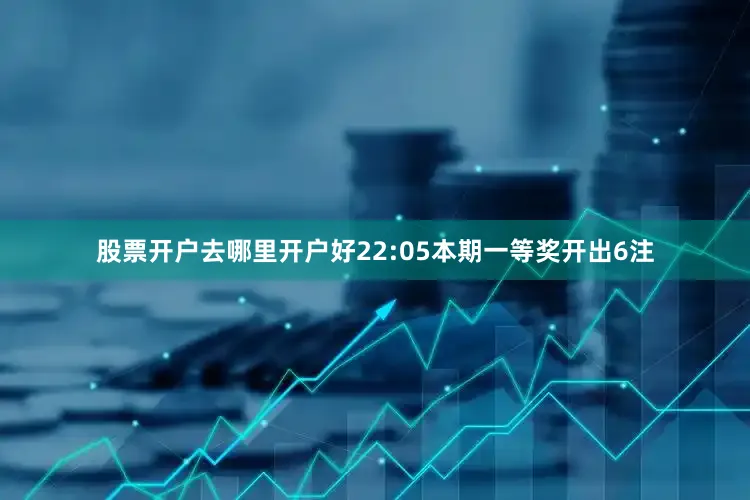股票开户去哪里开户好　　22:05本期一等奖开出6注