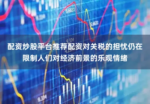 配资炒股平台推荐配资对关税的担忧仍在限制人们对经济前景的乐观情绪