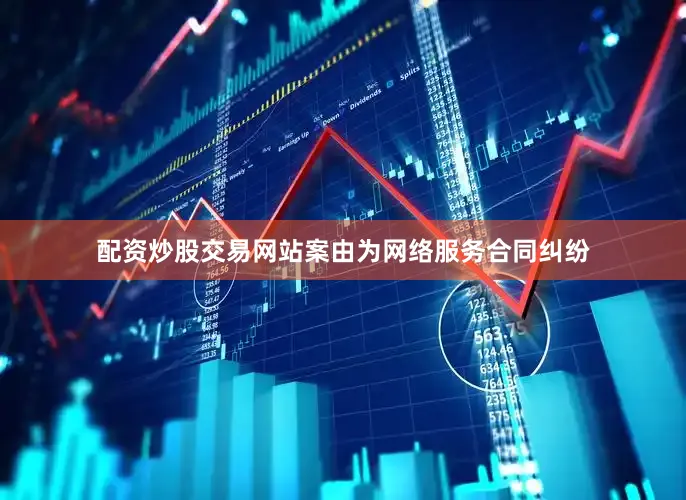 配资炒股交易网站案由为网络服务合同纠纷