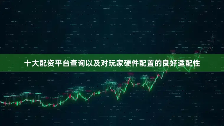 十大配资平台查询以及对玩家硬件配置的良好适配性