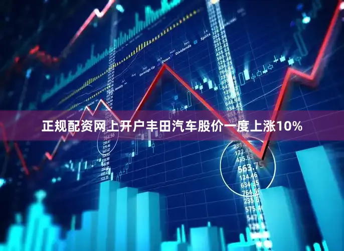 正规配资网上开户丰田汽车股价一度上涨10%