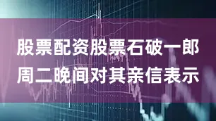 股票配资股票石破一郎周二晚间对其亲信表示