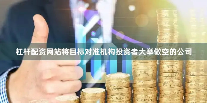 杠杆配资网站将目标对准机构投资者大举做空的公司
