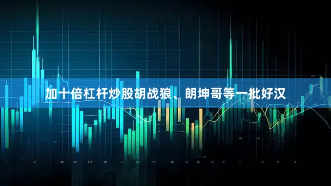 加十倍杠杆炒股胡战狼、朗坤哥等一批好汉