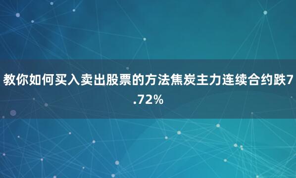 教你如何买入卖出股票的方法焦炭主力连续合约跌7.72%