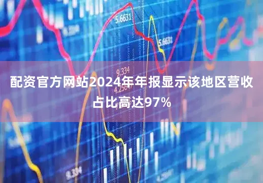 配资官方网站2024年年报显示该地区营收占比高达97%